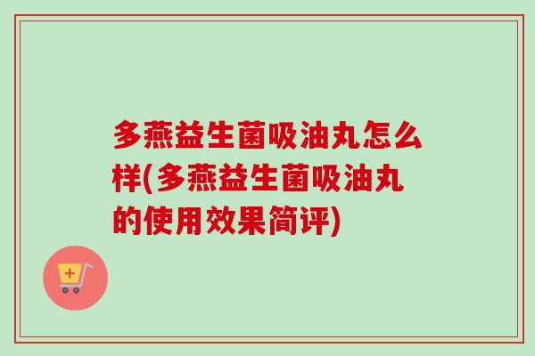 多燕益生菌吸油丸怎么样(多燕益生菌吸油丸的使用效果简评) 多燕益生菌吸油丸怎么样(多燕益生菌吸油丸的使用效果简评)
