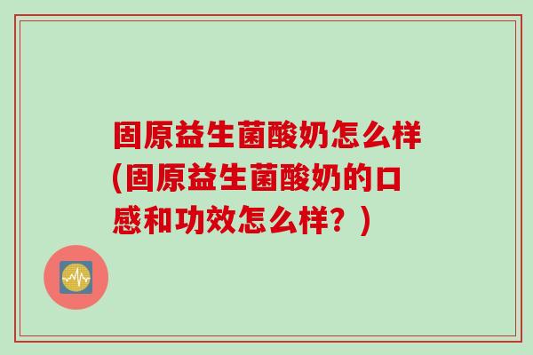 固原益生菌酸奶怎么样(固原益生菌酸奶的口感和功效怎么样？)