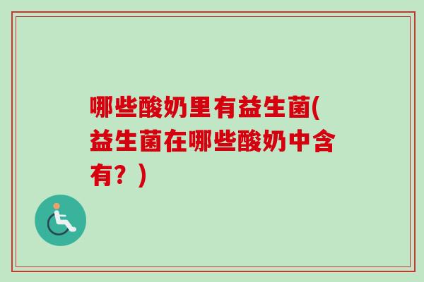 哪些酸奶里有益生菌(益生菌在哪些酸奶中含有?) 哪些酸奶里有益生菌(益生菌在哪些酸奶中含有?)