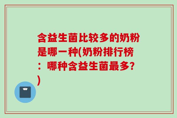 含益生菌比较多的奶粉是哪一种(奶粉排行榜：哪种含益生菌多？)