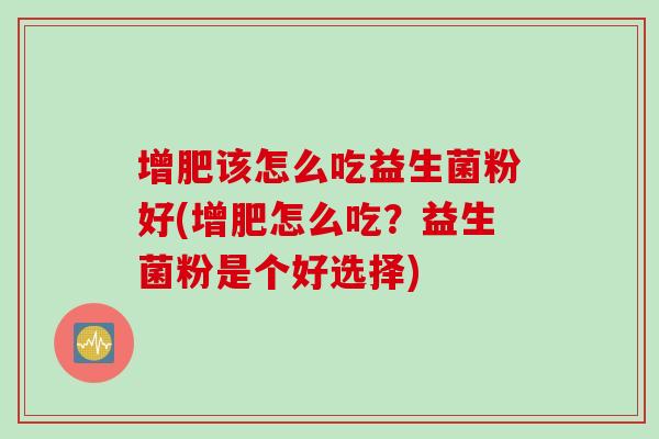 增肥该怎么吃益生菌粉好(增肥怎么吃?益生菌粉是个好选择) 增肥该怎么吃益生菌粉好(增肥怎么吃?益生菌粉是个好选择)