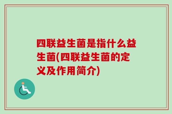 四联益生菌是指什么益生菌(四联益生菌的定义及作用简介) 四联益生菌是指什么益生菌(四联益生菌的定义及作用简介)