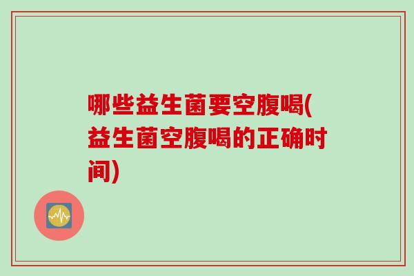 哪些益生菌要空腹喝(益生菌空腹喝的正确时间) 哪些益生菌要空腹喝(益生菌空腹喝的正确时间)