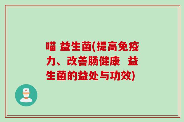 喵 益生菌(提高力、改善肠健康  益生菌的益处与功效)