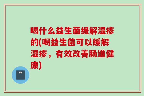 喝什么益生菌缓解的(喝益生菌可以缓解，有效改善肠道健康)