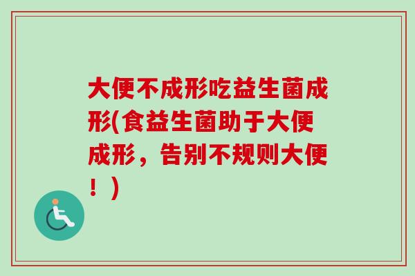 大便不成形吃益生菌成形(食益生菌助于大便成形,告别不规则大便!) 大便不成形吃益生菌成形(食益生菌助于大便成形,告别不规则大便!)