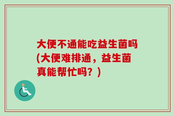 大便不通能吃益生菌吗(大便难排通,益生菌真能帮忙吗?) 大便不通能吃益生菌吗(大便难排通,益生菌真能帮忙吗?)