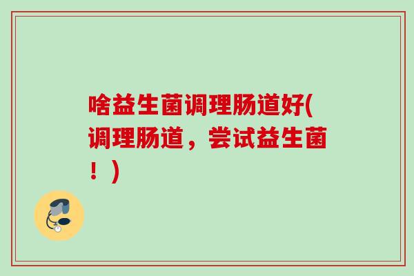 啥益生菌调理肠道好(调理肠道，尝试益生菌！)