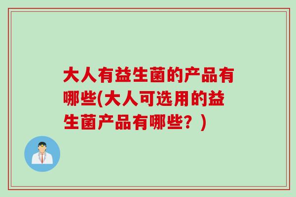 大人有益生菌的产品有哪些(大人可选用的益生菌产品有哪些？)