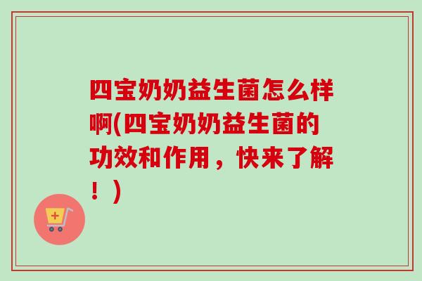 四宝奶奶益生菌怎么样啊(四宝奶奶益生菌的功效和作用,快来了解!) 四宝奶奶益生菌怎么样啊(四宝奶奶益生菌的功效和作用,快来了解!)