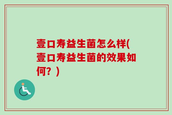 壹口寿益生菌怎么样(壹口寿益生菌的效果如何？)