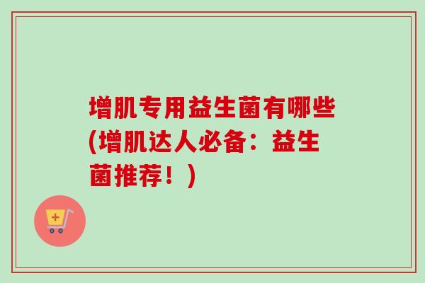 增肌专用益生菌有哪些(增肌达人必备:益生菌推荐!) 增肌专用益生菌有哪些(增肌达人必备:益生菌推荐!)