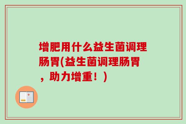 增肥用什么益生菌调理肠胃(益生菌调理肠胃,助力增重!) 增肥用什么益生菌调理肠胃(益生菌调理肠胃,助力增重!)