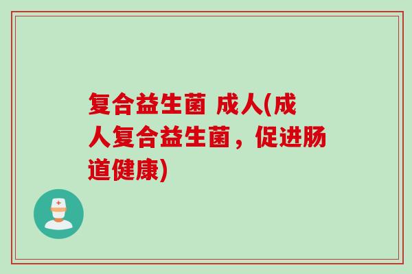 复合益生菌 成人(成人复合益生菌，促进肠道健康)