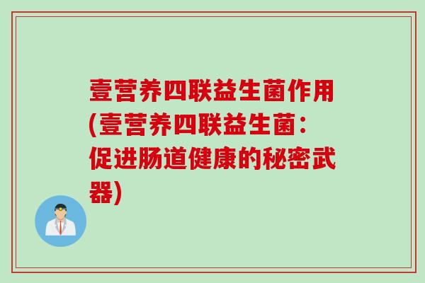 壹营养四联益生菌作用(壹营养四联益生菌：促进肠道健康的秘密武器)