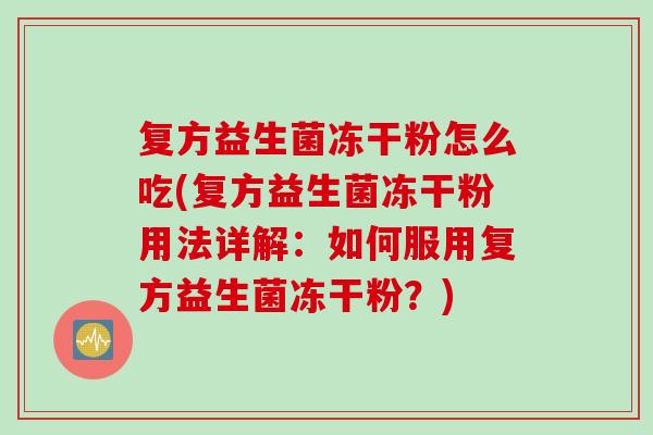 复方益生菌冻干粉怎么吃(复方益生菌冻干粉用法详解:如何服用复方益生菌冻干粉?) 复方益生菌冻干粉怎么吃(复方益生菌冻干粉用法详解:如何服用复方益生菌冻干粉?)