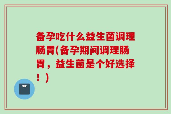 备孕吃什么益生菌调理肠胃(备孕期间调理肠胃,益生菌是个好选择!) 备孕吃什么益生菌调理肠胃(备孕期间调理肠胃,益生菌是个好选择!)