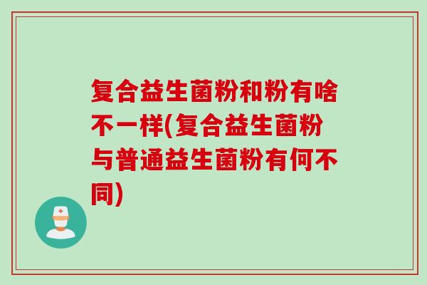 复合益生菌粉和粉有啥不一样(复合益生菌粉与普通益生菌粉有何不同)