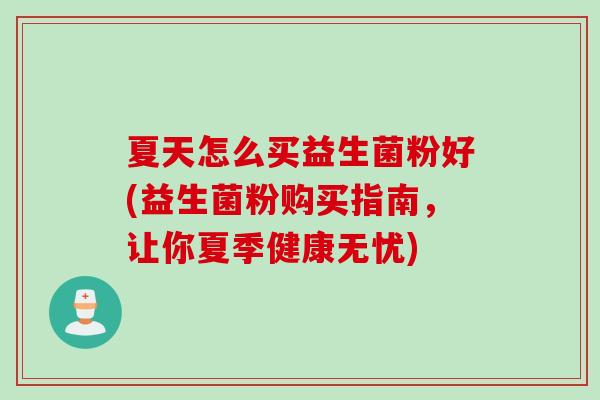夏天怎么买益生菌粉好(益生菌粉购买指南,让你夏季健康无忧) 夏天怎么买益生菌粉好(益生菌粉购买指南,让你夏季健康无忧)