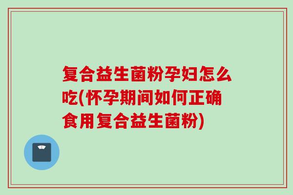 复合益生菌粉孕妇怎么吃(怀孕期间如何正确食用复合益生菌粉) 复合益生菌粉孕妇怎么吃(怀孕期间如何正确食用复合益生菌粉)