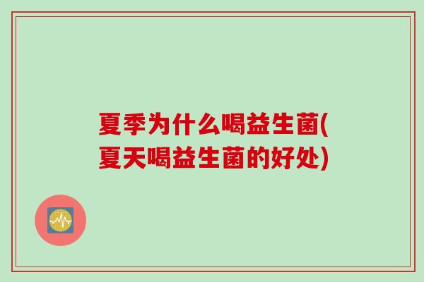 夏季为什么喝益生菌(夏天喝益生菌的好处) 夏季为什么喝益生菌(夏天喝益生菌的好处)