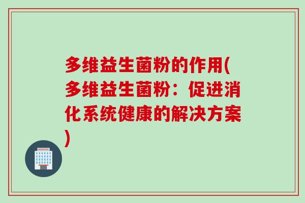 多维益生菌粉的作用(多维益生菌粉:促进消化系统健康的解决方案) 多维益生菌粉的作用(多维益生菌粉:促进消化系统健康的解决方案)