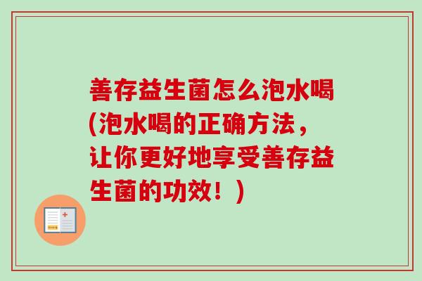 善存益生菌怎么泡水喝(泡水喝的正确方法，让你更好地享受善存益生菌的功效！)
