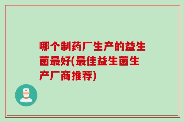 哪个制药厂生产的益生菌好(佳益生菌生产厂商推荐)