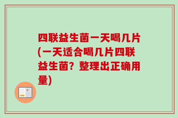 四联益生菌一天喝几片(一天适合喝几片四联益生菌?整理出正确用量) 四联益生菌一天喝几片(一天适合喝几片四联益生菌?整理出正确用量)