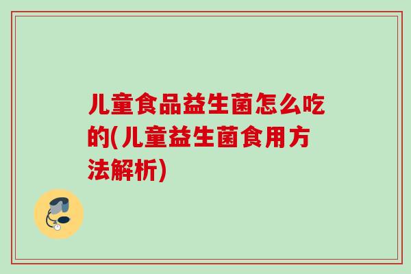 儿童食品益生菌怎么吃的(儿童益生菌食用方法解析)