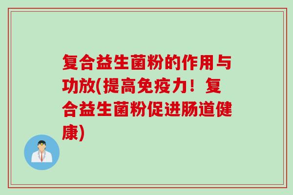 复合益生菌粉的作用与功放(提高力！复合益生菌粉促进肠道健康)