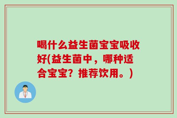 喝什么益生菌宝宝吸收好(益生菌中,哪种适合宝宝?推荐饮用。) 喝什么益生菌宝宝吸收好(益生菌中,哪种适合宝宝?推荐饮用。)