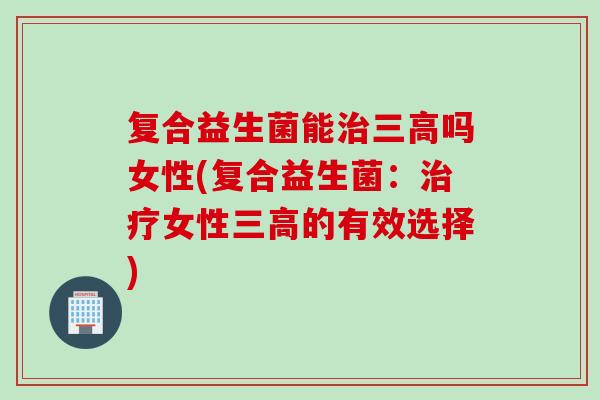 复合益生菌能吗女性(复合益生菌：女性的有效选择)