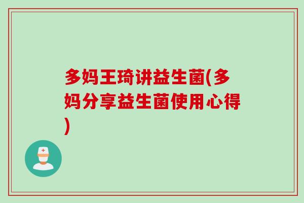 多妈王琦讲益生菌(多妈分享益生菌使用心得)