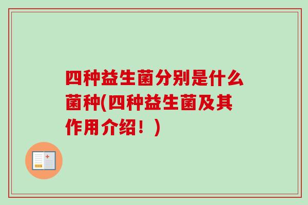 四种益生菌分别是什么菌种(四种益生菌及其作用介绍!) 四种益生菌分别是什么菌种(四种益生菌及其作用介绍!)