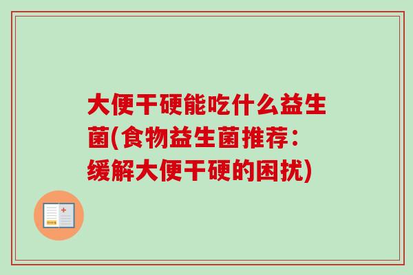 大便干硬能吃什么益生菌(食物益生菌推荐：缓解大便干硬的困扰)