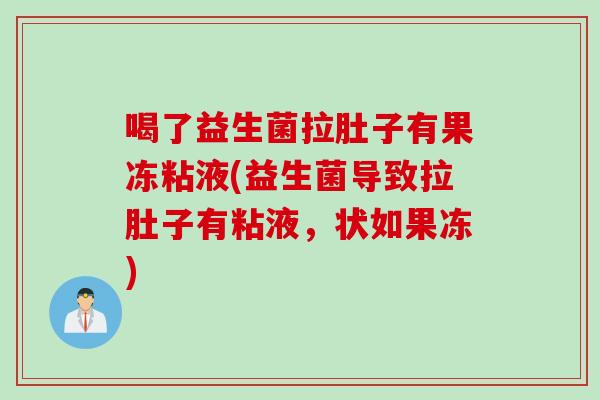 喝了益生菌拉肚子有果冻粘液(益生菌导致拉肚子有粘液，状如果冻)
