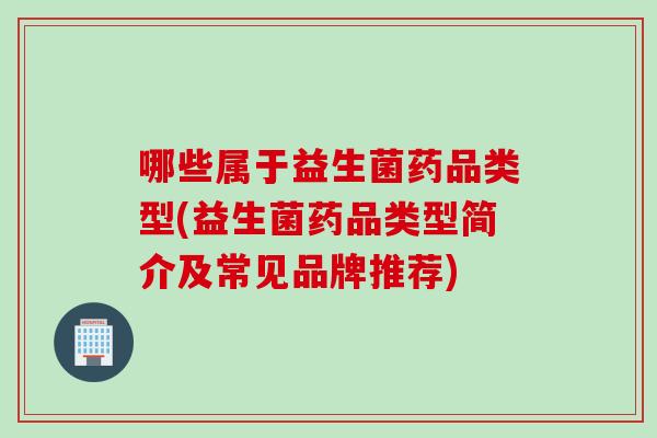 哪些属于益生菌药品类型(益生菌药品类型简介及常见品牌推荐)