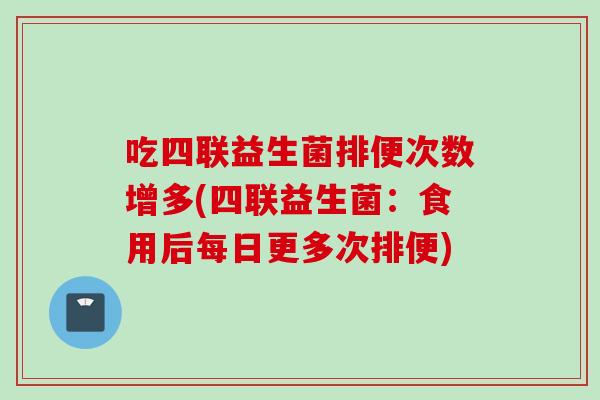 吃四联益生菌排便次数增多(四联益生菌：食用后每日更多次排便)