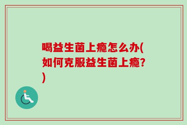 喝益生菌上瘾怎么办(如何克服益生菌上瘾？)