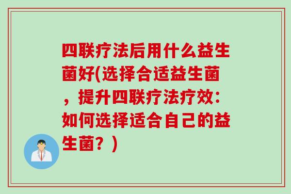 四联疗法后用什么益生菌好(选择合适益生菌,提升四联疗法疗效:如何选择适合自己的益生菌?) 四联疗法后用什么益生菌好(选择合适益生菌,提升四联疗法疗效:如何选择适合自己的益生菌?)