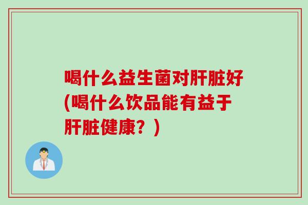 喝什么益生菌对好(喝什么饮品能有益于健康？)