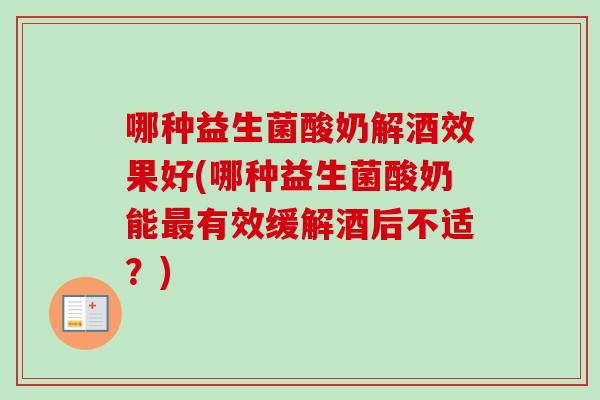哪种益生菌酸奶解酒效果好(哪种益生菌酸奶能有效缓解酒后不适？)