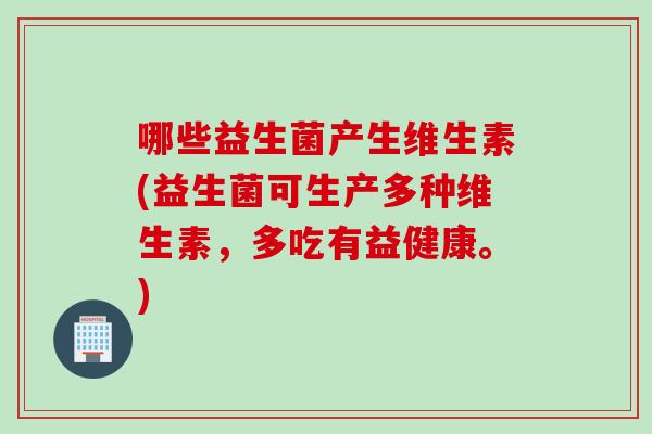 哪些益生菌产生维生素(益生菌可生产多种维生素，多吃有益健康。)