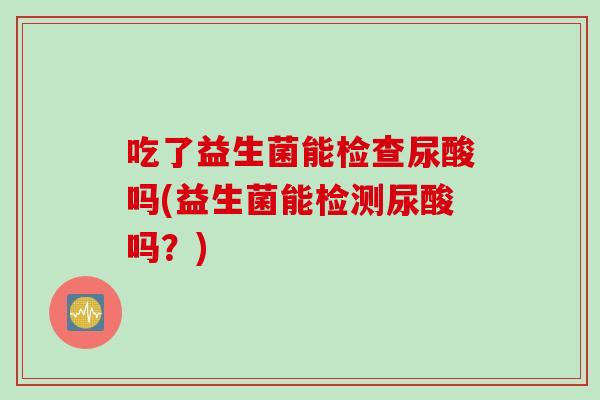 吃了益生菌能检查尿酸吗(益生菌能检测尿酸吗？)