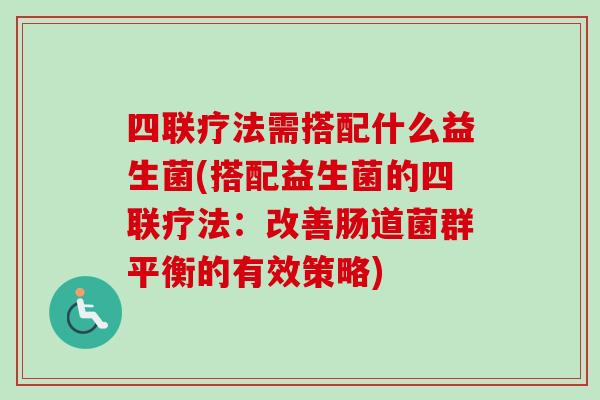 四联疗法需搭配什么益生菌(搭配益生菌的四联疗法：改善肠道菌群平衡的有效策略)