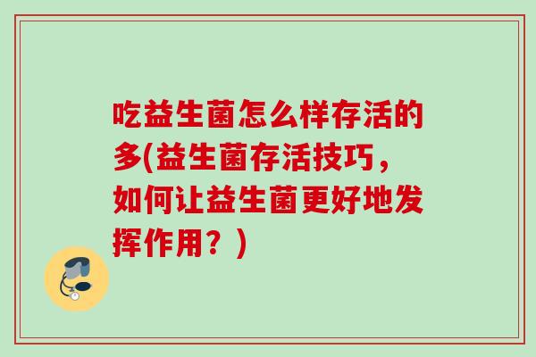 吃益生菌怎么样存活的多(益生菌存活技巧,如何让益生菌更好地发挥作用?) 吃益生菌怎么样存活的多(益生菌存活技巧,如何让益生菌更好地发挥作用?)