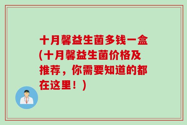 十月馨益生菌多钱一盒(十月馨益生菌价格及推荐,你需要知道的都在这里!) 十月馨益生菌多钱一盒(十月馨益生菌价格及推荐,你需要知道的都在这里!)