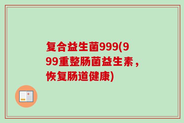 复合益生菌999(999重整肠菌益生素,恢复肠道健康) 复合益生菌999(999重整肠菌益生素,恢复肠道健康)