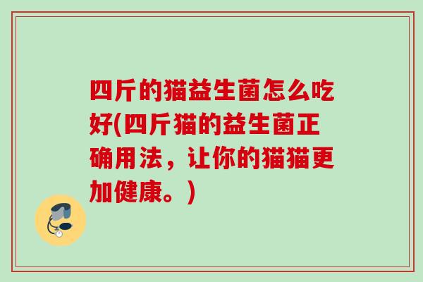 四斤的猫益生菌怎么吃好(四斤猫的益生菌正确用法，让你的猫猫更加健康。)